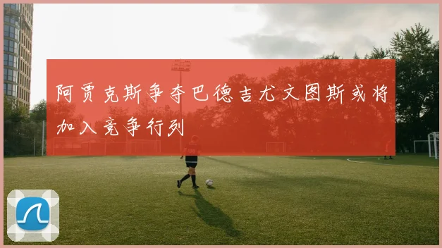 阿贾克斯争夺巴德吉尤文图斯或将加入竞争行列