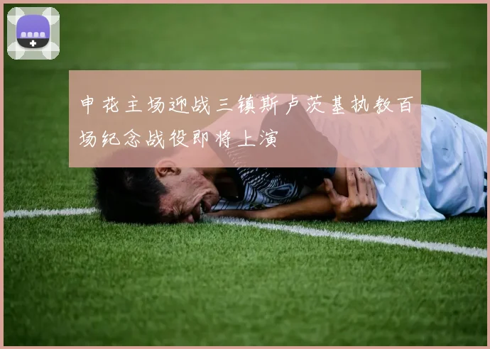申花主场迎战三镇斯卢茨基执教百场纪念战役即将上演