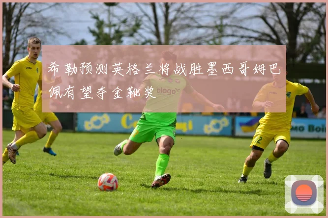 希勒预测英格兰将战胜墨西哥姆巴佩有望夺金靴奖