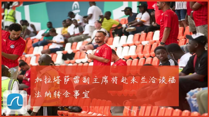 加拉塔萨雷副主席将赴米兰洽谈福法纳转会事宜