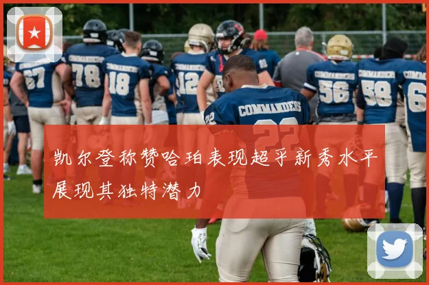 凯尔登称赞哈珀表现超乎新秀水平展现其独特潜力