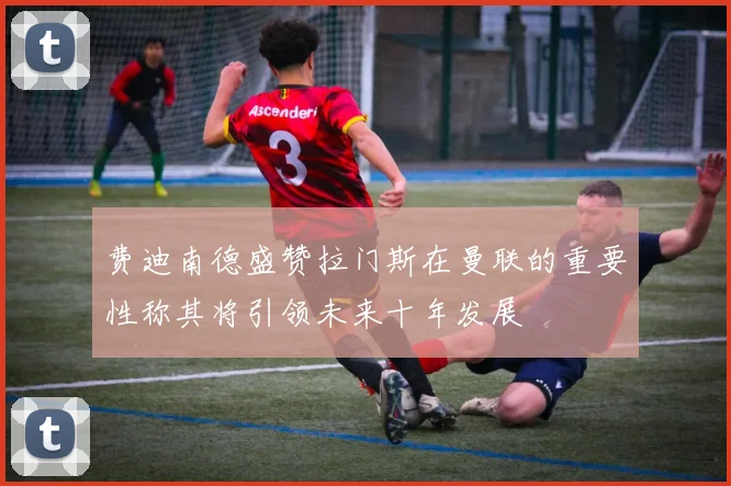 费迪南德盛赞拉门斯在曼联的重要性称其将引领未来十年发展