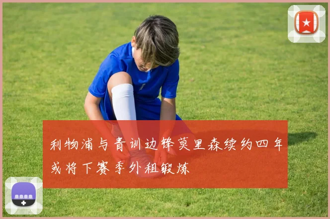 利物浦与青训边锋莫里森续约四年或将下赛季外租锻炼