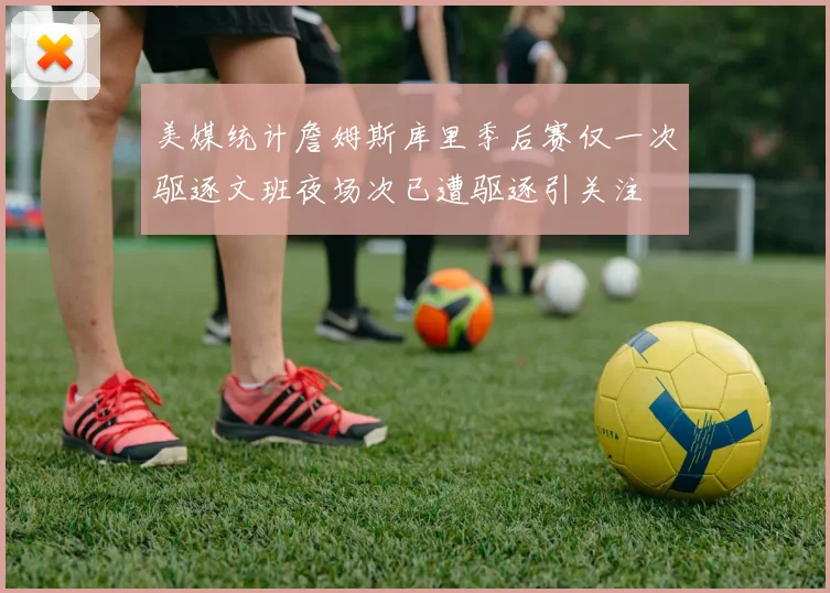 美媒统计詹姆斯库里季后赛仅一次驱逐文班夜场次已遭驱逐引关注