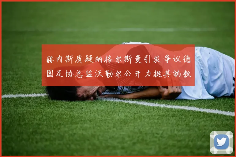 赫内斯质疑纳格尔斯曼引发争议德国足协总监沃勒尔公开力挺其执教表现