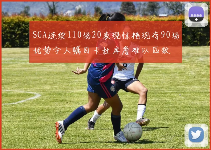 SGA连续110场20表现惊艳现存90场优势令人瞩目卡杜库詹难以匹敌