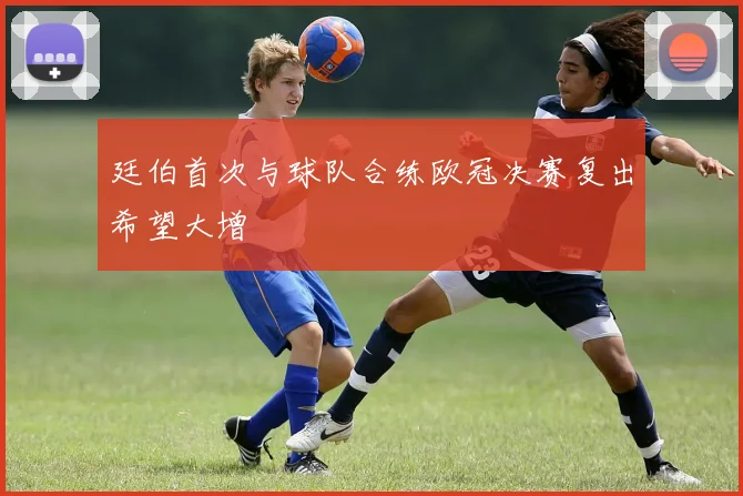 廷伯首次与球队合练欧冠决赛复出希望大增