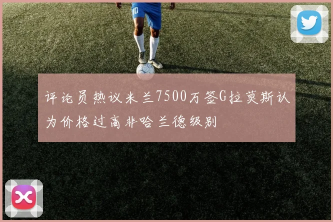 评论员热议米兰7500万签G拉莫斯认为价格过高非哈兰德级别
