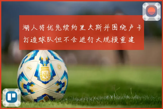 湖人将优先续约里夫斯并围绕卢卡打造球队但不会进行大规模重建