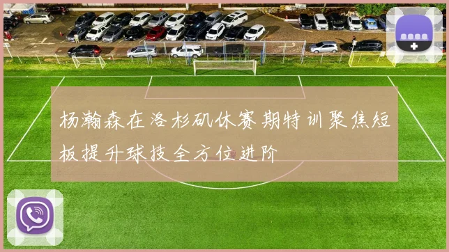杨瀚森在洛杉矶休赛期特训聚焦短板提升球技全方位进阶