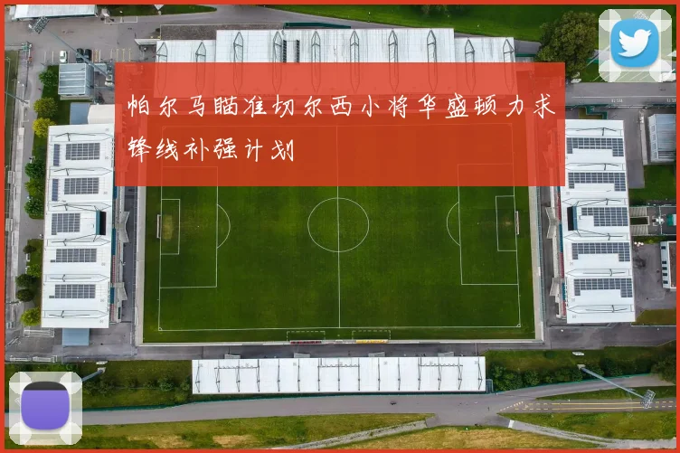 帕尔马瞄准切尔西小将华盛顿力求锋线补强计划